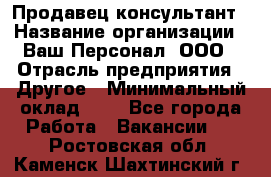 Продавец-консультант › Название организации ­ Ваш Персонал, ООО › Отрасль предприятия ­ Другое › Минимальный оклад ­ 1 - Все города Работа » Вакансии   . Ростовская обл.,Каменск-Шахтинский г.